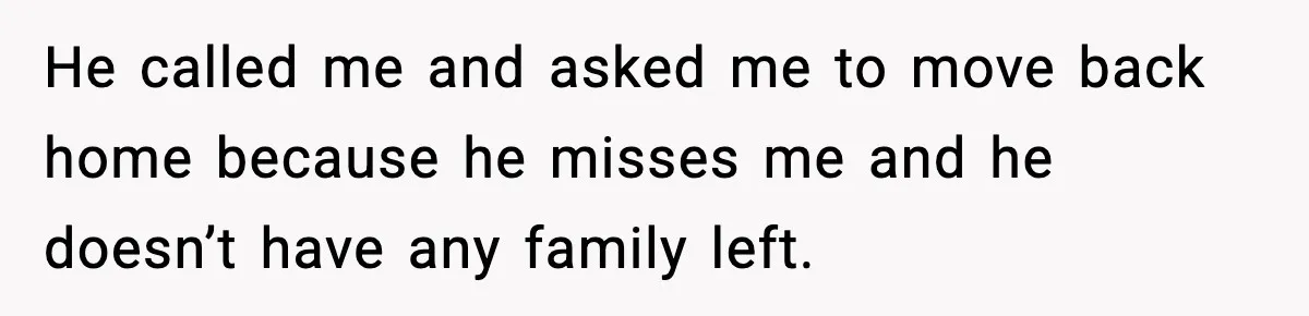 Teen Refuses To Move Back With Dad After He Replaced Her With New Family He called me and asked me to move back home because he misses me and he doesn’t have any family left.