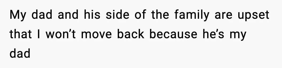 Teen Refuses To Move Back With Dad After He Replaced Her With New Family My dad and his side of the family are upset that I won’t move back because he’s my dad