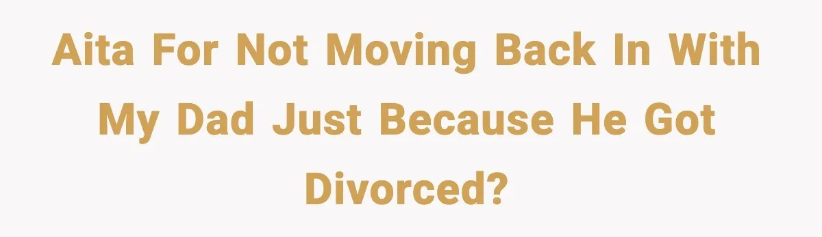 Teen Refuses To Move Back With Dad After He Replaced Her With New Family AITA for not moving back in with my dad just because he got divorced?