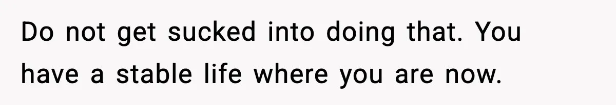 Teen Refuses To Move Back With Dad After He Replaced Her With New Family Do not get sucked into doing that. You have a stable life where you are now.
