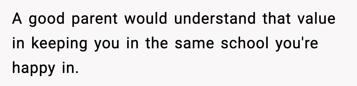 Teen Refuses To Move Back With Dad After He Replaced Her With New Family A good parent would understand that value in keeping you in the same school you're happy in.