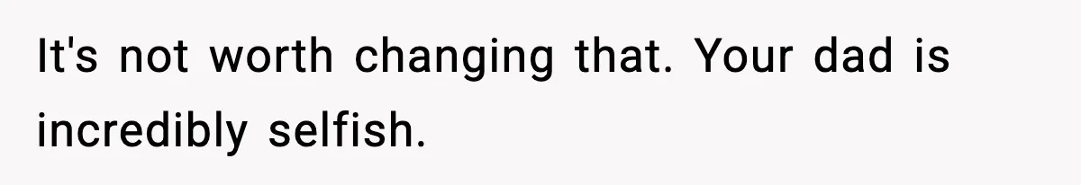 Teen Refuses To Move Back With Dad After He Replaced Her With New Family It's not worth changing that. Your dad is incredibly selfish.