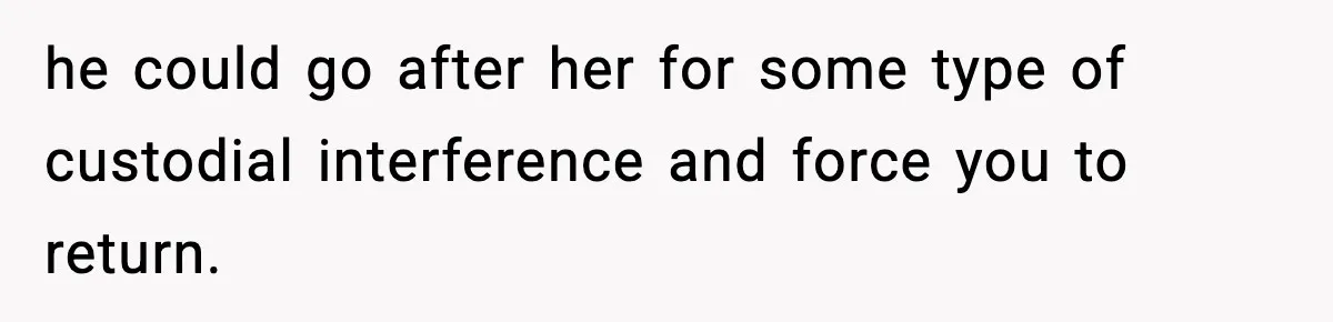 Teen Refuses To Move Back With Dad After He Replaced Her With New Family he could go after her for some type of custodial interference and force you to return.