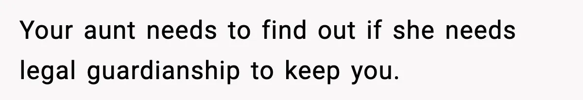 Teen Refuses To Move Back With Dad After He Replaced Her With New Family Your aunt needs to find out if she needs legal guardianship to keep you.