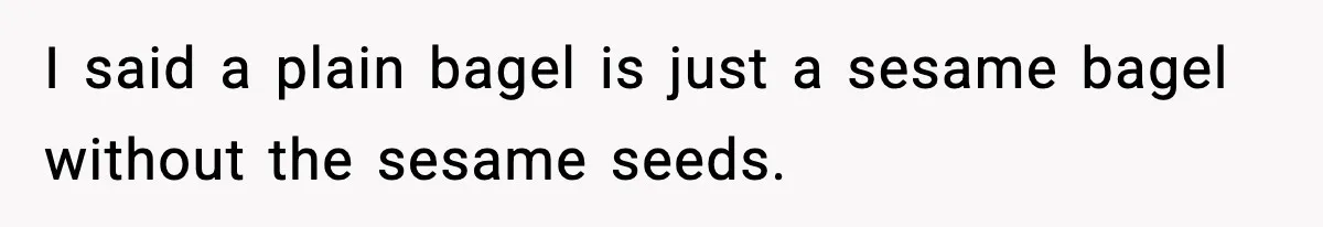 Dad Calls Son’s Sleepover Guest A Brat After He Refuses Breakfast Over Missing Sesame Bagel I said a plain bagel is just a sesame bagel without the sesame seeds.