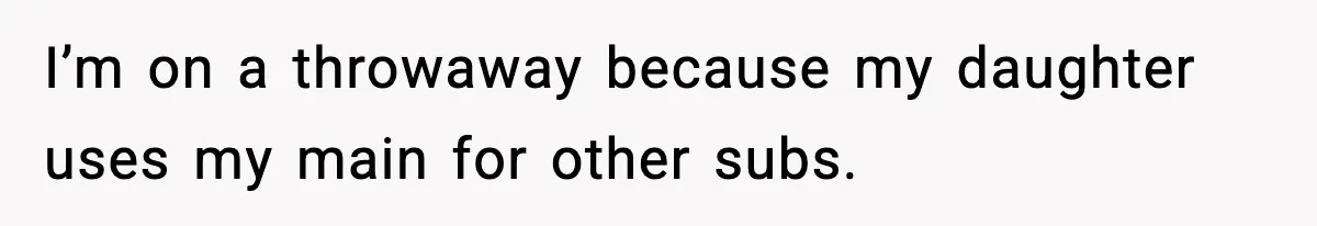 I’m on a throwaway because my daughter uses my main for other subs.