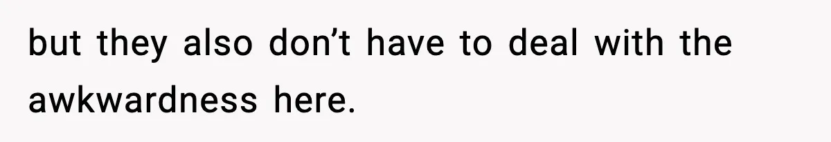 but they also don’t have to deal with the awkwardness here.