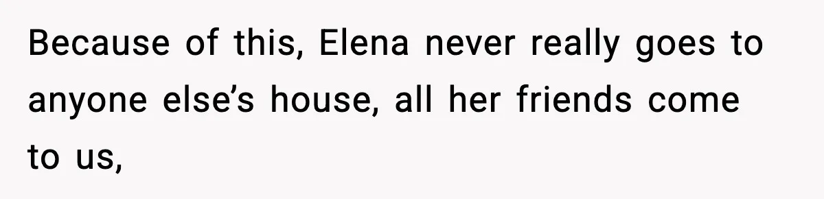 Because of this, Elena never really goes to anyone else’s house, all her friends come to us,