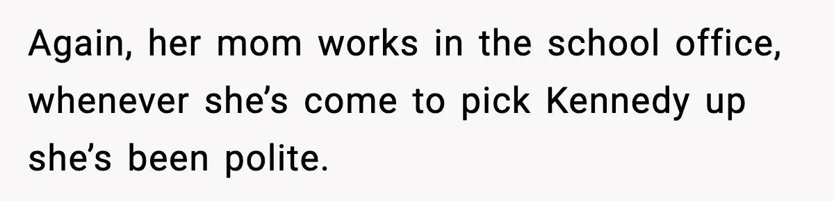 Again, her mom works in the school office, whenever she’s come to pick Kennedy up she’s been polite.