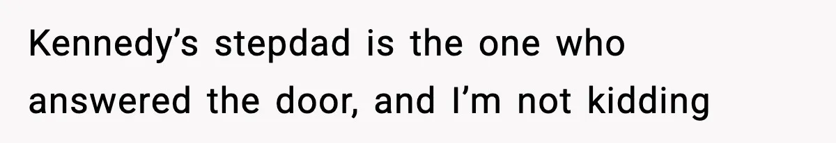 Kennedy’s stepdad is the one who answered the door, and I’m not kidding