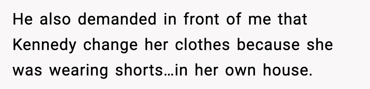 He also demanded in front of me that Kennedy change her clothes because she was wearing shorts…in her own house.