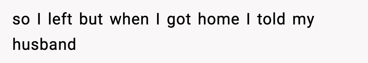 so I left but when I got home I told my husband