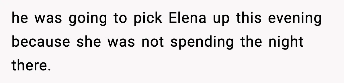 he was going to pick Elena up this evening because she was not spending the night there.
