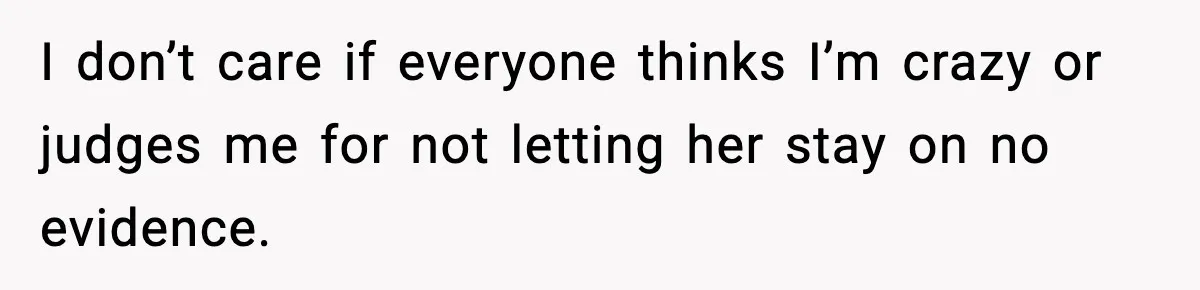 I don’t care if everyone thinks I’m crazy or judges me for not letting her stay on no evidence.