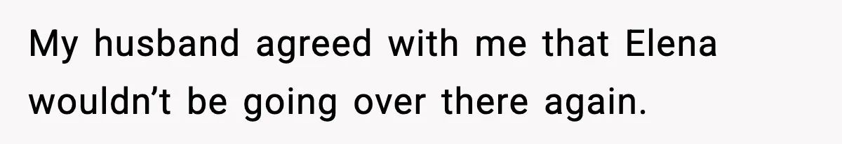 My husband agreed with me that Elena wouldn’t be going over there again.