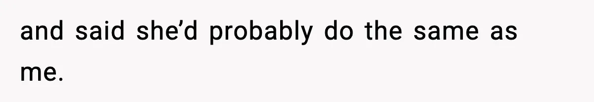 and said she’d probably do the same as me.