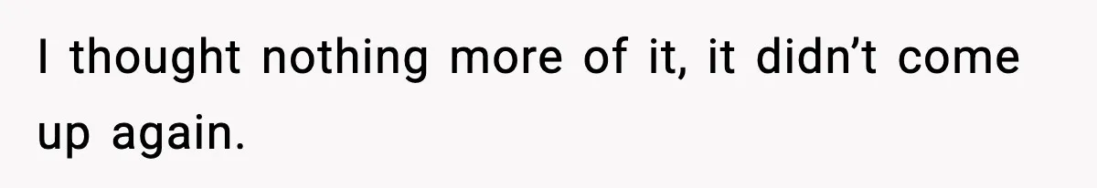 I thought nothing more of it, it didn’t come up again.
