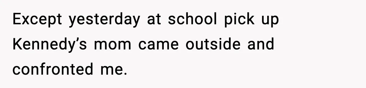 Except yesterday at school pick up Kennedy’s mom came outside and confronted me.