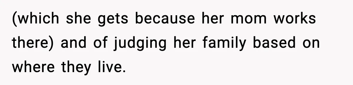 (which she gets because her mom works there) and of judging her family based on where they live.