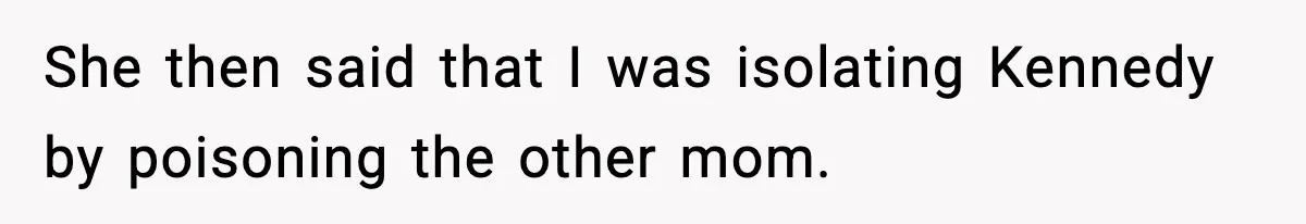 She then said that I was isolating Kennedy by poisoning the other mom.