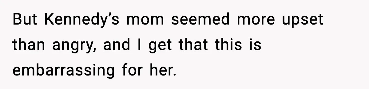 But Kennedy’s mom seemed more upset than angry, and I get that this is embarrassing for her.