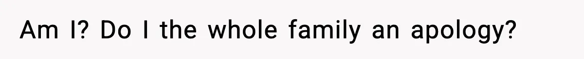 Am I? Do I the whole family an apology?
