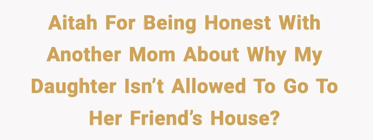 AITAH for being honest with another mom about why my daughter isn’t allowed to go to her friend’s house?