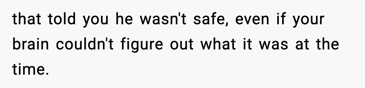 that told you he wasn't safe, even if your brain couldn't figure out what it was at the time.