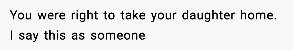 You were right to take your daughter home. I say this as someone