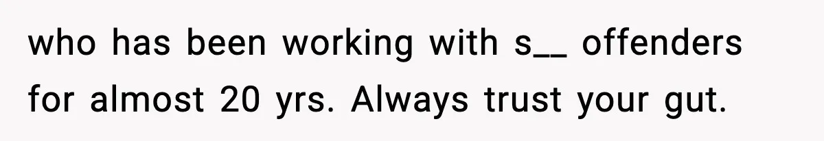who has been working with s__ offenders for almost 20 yrs. Always trust your gut.