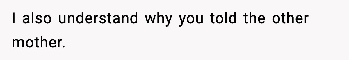 I also understand why you told the other mother.