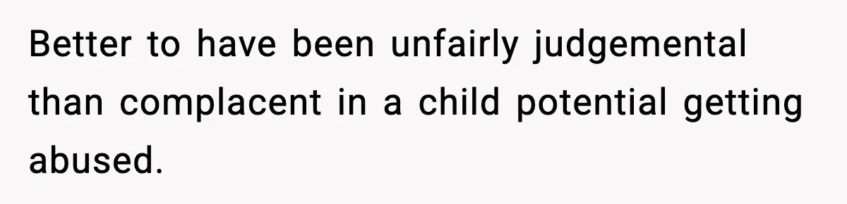Better to have been unfairly judgemental than complacent in a child potential getting abused.