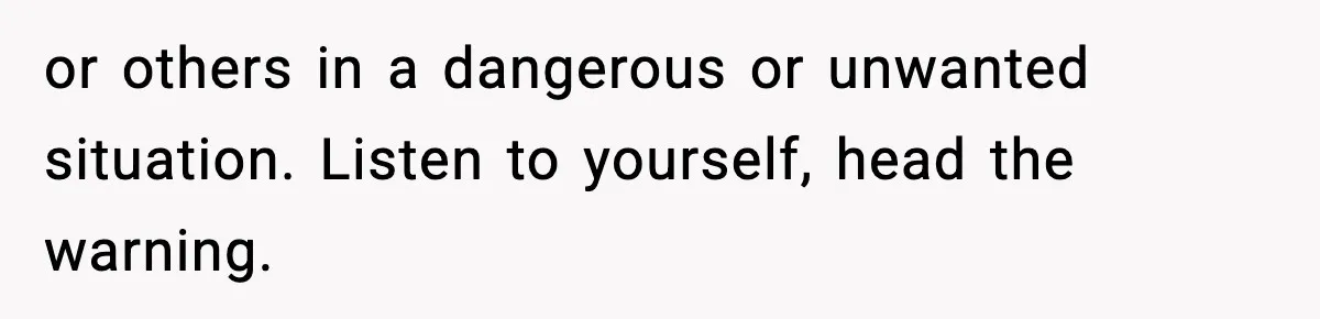 or others in a dangerous or unwanted situation. Listen to yourself, head the warning.