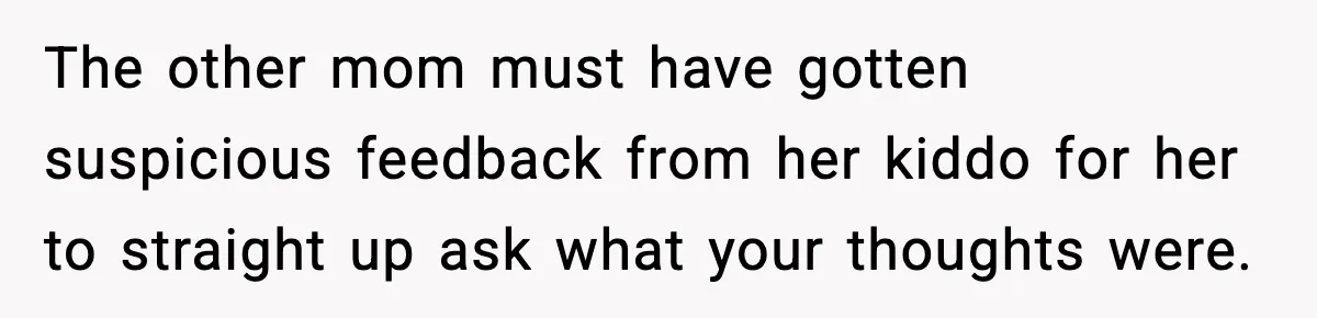 The other mom must have gotten suspicious feedback from her kiddo for her to straight up ask what your thoughts were.