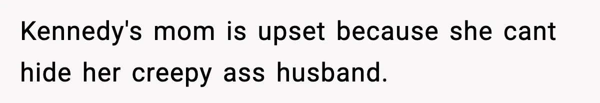 Kennedy's mom is upset because she cant hide her creepy ass husband.
