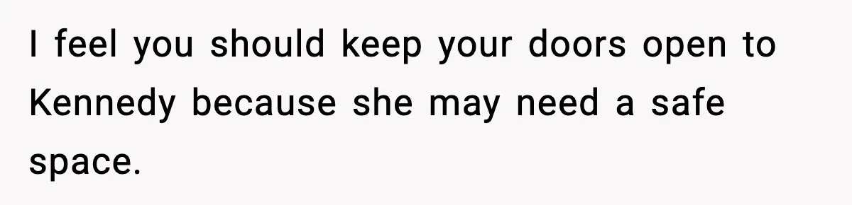 I feel you should keep your doors open to Kennedy because she may need a safe space.