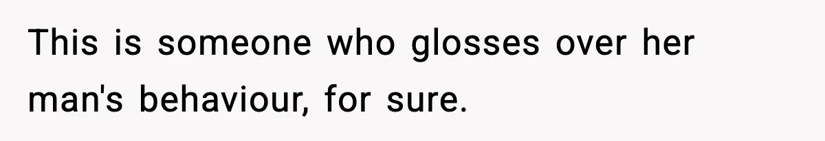 This is someone who glosses over her man's behaviour, for sure.