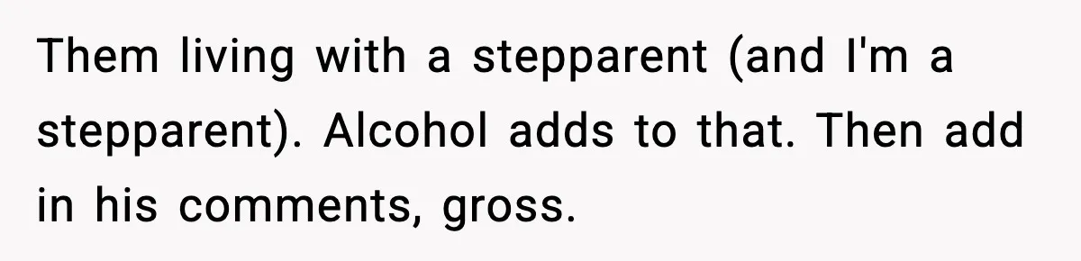 Them living with a stepparent (and I'm a stepparent). Alcohol adds to that. Then add in his comments, gross.