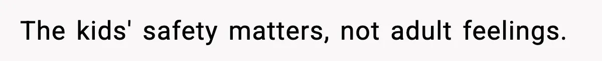 The kids' safety matters, not adult feelings.
