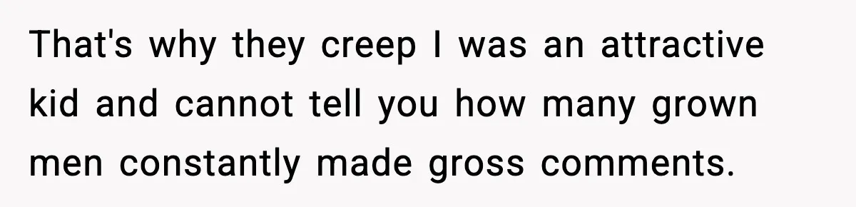 That's why they creep I was an attractive kid and cannot tell you how many grown men constantly made gross comments.