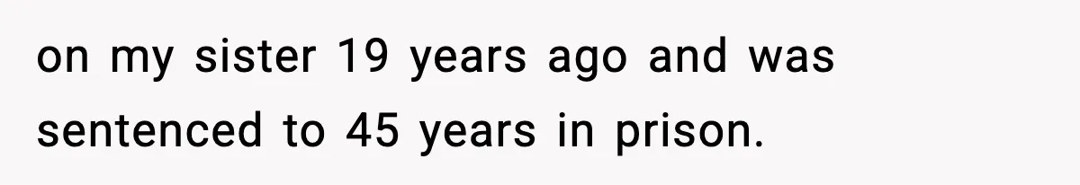 on my sister 19 years ago and was sentenced to 45 years in prison.