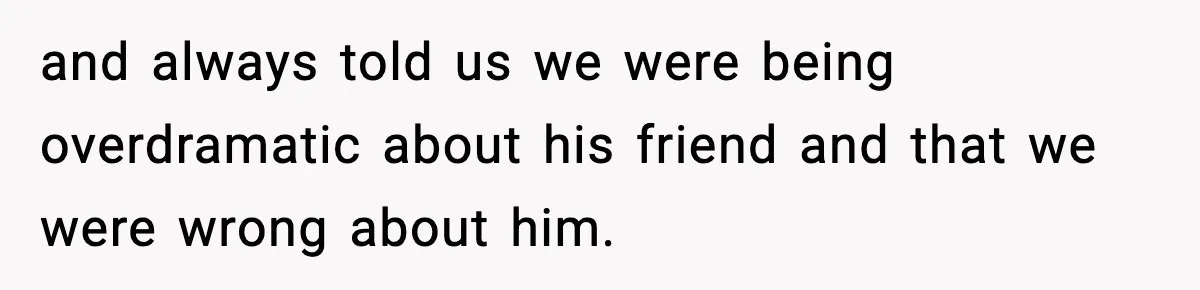 and always told us we were being overdramatic about his friend and that we were wrong about him.
