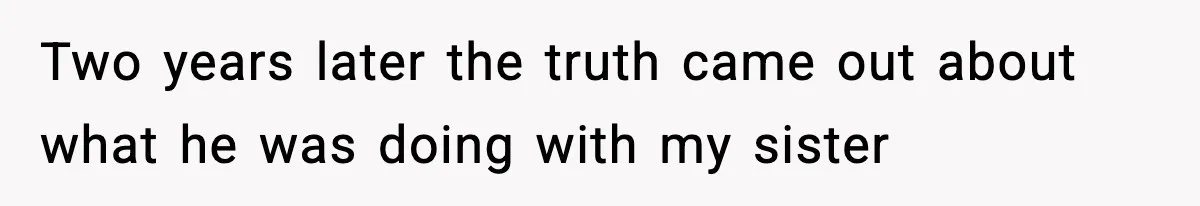 Two years later the truth came out about what he was doing with my sister