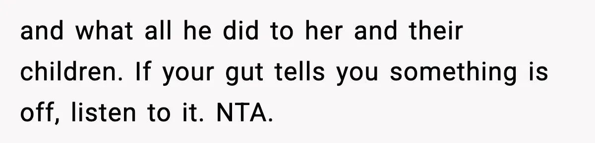 and what all he did to her and their children. If your gut tells you something is off, listen to it. NTA.