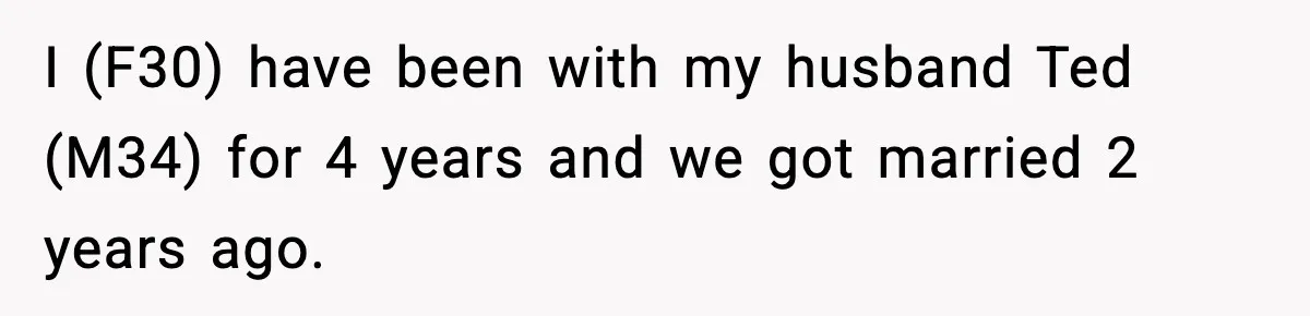 I (F30) have been with my husband Ted (M34) for 4 years and we got married 2 years ago.