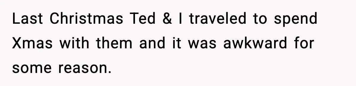 Last Christmas Ted & I traveled to spend Xmas with them and it was awkward for some reason.
