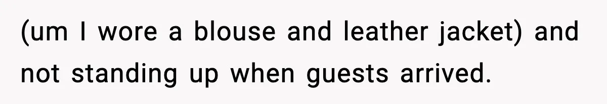 (um I wore a blouse and leather jacket) and not standing up when guests arrived.