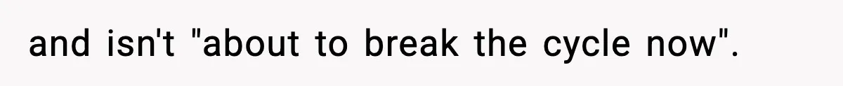 and isn't "about to break the cycle now".