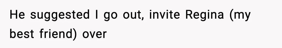 He suggested I go out, invite Regina (my best friend) over