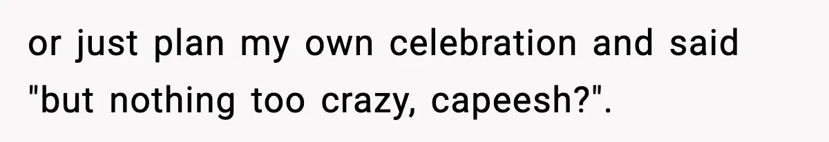 or just plan my own celebration and said "but nothing too crazy, capeesh?".